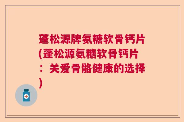 蓬松源牌氨糖软骨钙片(蓬松源氨糖软骨钙片：关爱骨骼健康的选择)