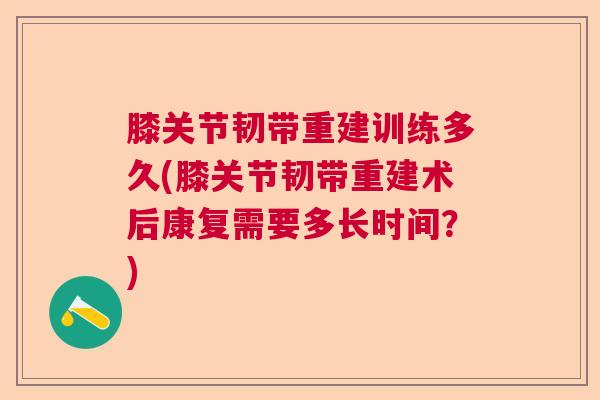 膝关节韧带重建训练多久(膝关节韧带重建术后康复需要多长时间？)