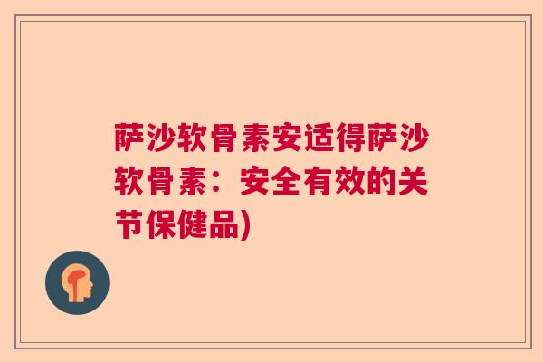 萨沙软骨素安适得萨沙软骨素：安全有效的关节保健品)