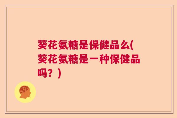 葵花氨糖是保健品么(葵花氨糖是一种保健品吗？)