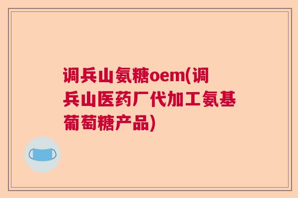 调兵山氨糖oem(调兵山医药厂代加工氨基葡萄糖产品)