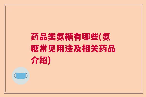 药品类氨糖有哪些(氨糖常见用途及相关药品介绍) 药品类氨糖有哪些(氨糖常见用途及相关药品介绍)