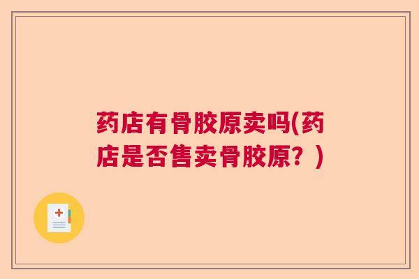 药店有骨胶原卖吗(药店是否售卖骨胶原?) 药店有骨胶原卖吗(药店是否售卖骨胶原?)