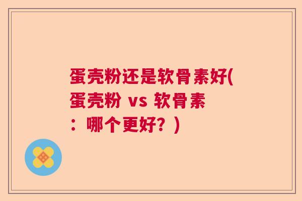 蛋壳粉还是软骨素好(蛋壳粉 vs 软骨素:哪个更好?)