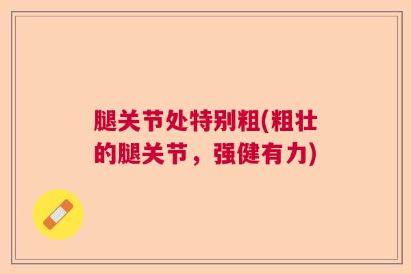 腿关节处特别粗(粗壮的腿关节，强健有力)