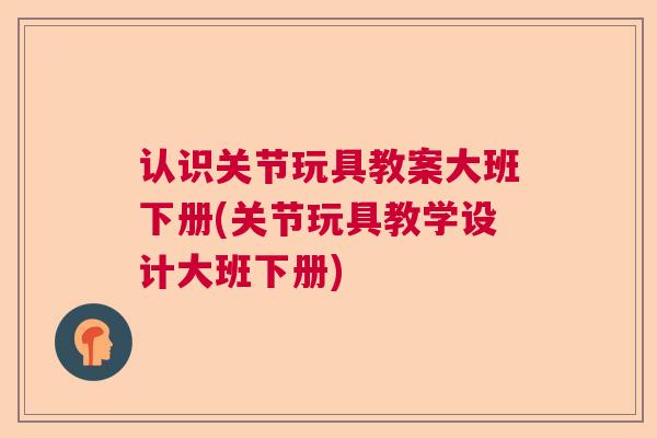 认识关节玩具教案大班下册(关节玩具教学设计大班下册)