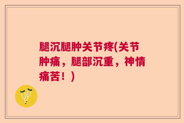 腿沉腿肿关节疼(关节肿痛,腿部沉重,神情痛苦!)