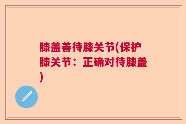 膝盖善待膝关节(保护膝关节：正确对待膝盖)