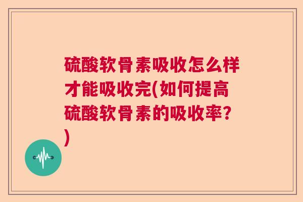硫酸软骨素吸收怎么样才能吸收完(如何提高硫酸软骨素的吸收率？)