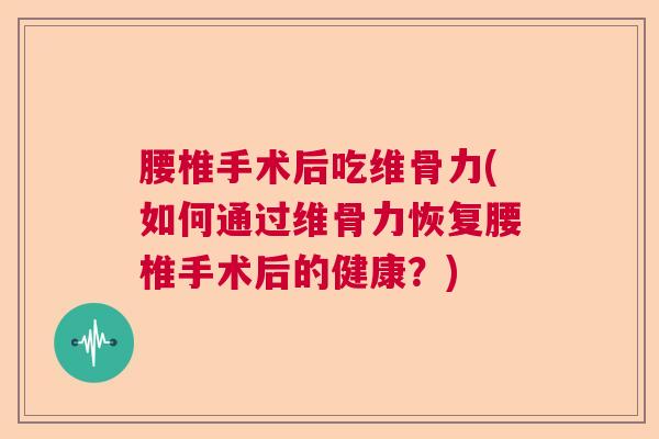 腰椎手术后吃维骨力(如何通过维骨力恢复腰椎手术后的健康？)