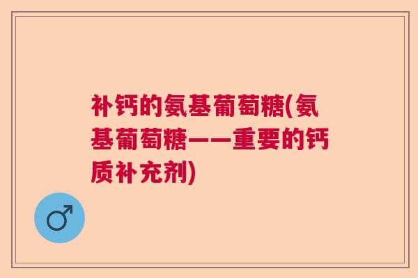 补钙的氨基葡萄糖(氨基葡萄糖——重要的钙质补充剂)