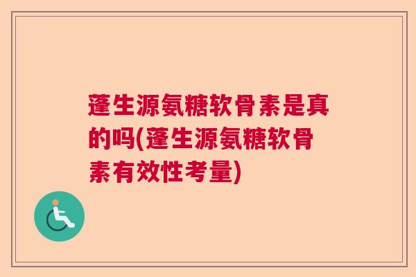 蓬生源氨糖软骨素是真的吗(蓬生源氨糖软骨素有效性考量)