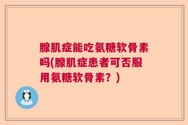 腺肌症能吃氨糖软骨素吗(腺肌症患者可否服用氨糖软骨素？)