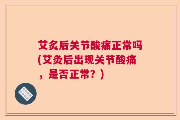 艾炙后关节酸痛正常吗(艾灸后出现关节酸痛，是否正常？)
