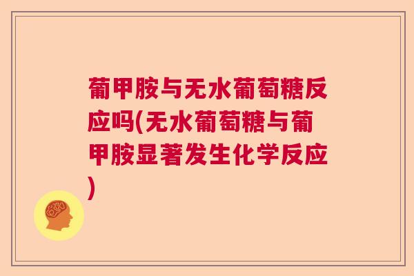 葡甲胺与无水葡萄糖反应吗(无水葡萄糖与葡甲胺显著发生化学反应)