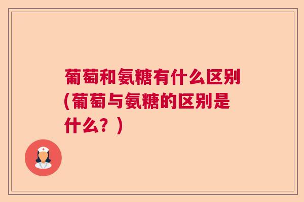 葡萄和氨糖有什么区别(葡萄与氨糖的区别是什么?)