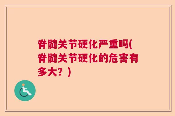 脊髓关节硬化严重吗(脊髓关节硬化的危害有多大?)