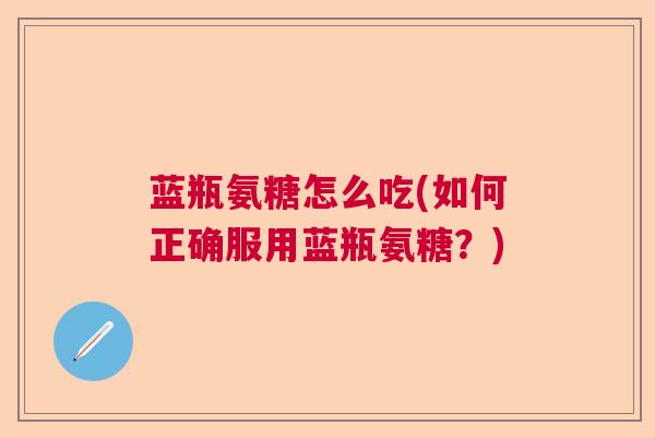 蓝瓶氨糖怎么吃(如何正确服用蓝瓶氨糖?)