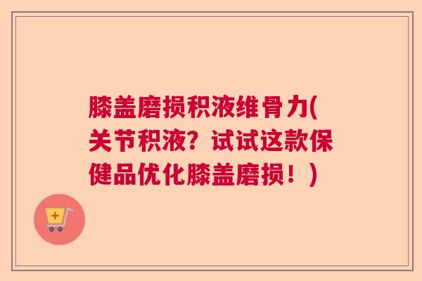 膝盖磨损积液维骨力(关节积液？试试这款保健品优化膝盖磨损！)