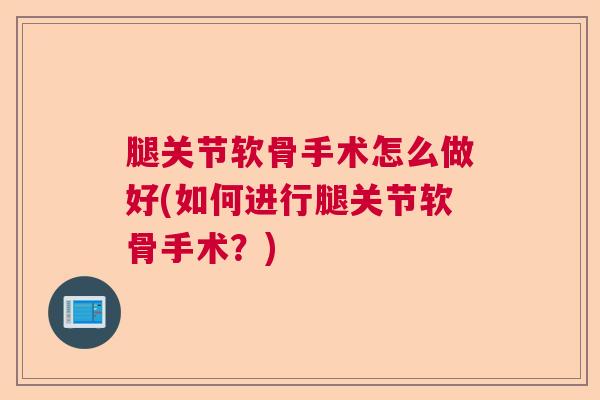 腿关节软骨手术怎么做好(如何进行腿关节软骨手术?) 腿关节软骨手术怎么做好(如何进行腿关节软骨手术?)