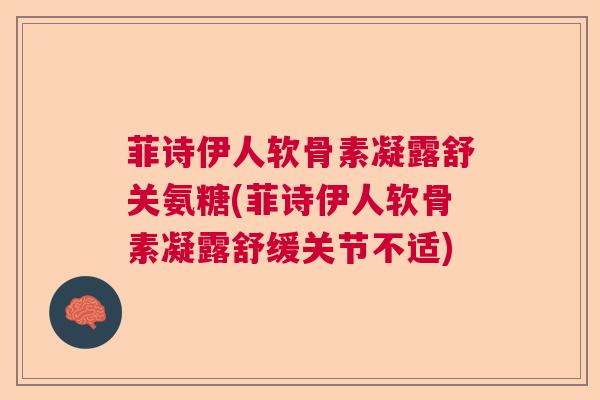 菲诗伊人软骨素凝露舒关氨糖(菲诗伊人软骨素凝露舒缓关节不适)