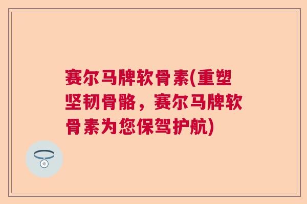 赛尔马牌软骨素(重塑坚韧骨骼,赛尔马牌软骨素为您保驾护航)