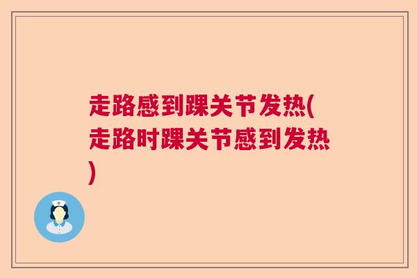 走路感到踝关节发热(走路时踝关节感到发热)