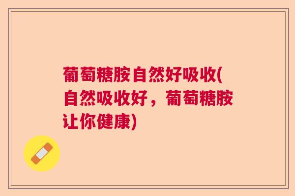 葡萄糖胺自然好吸收(自然吸收好，葡萄糖胺让你健康)