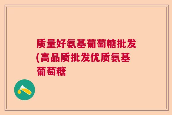 质量好氨基葡萄糖批发(高品质批发优质氨基葡萄糖