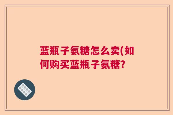 蓝瓶子氨糖怎么卖(如何购买蓝瓶子氨糖?