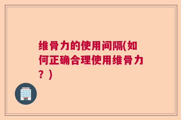 维骨力的使用间隔(如何正确合理使用维骨力？)
