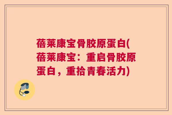 蓓莱康宝骨胶原蛋白(蓓莱康宝:重启骨胶原蛋白,重拾青春活力)
