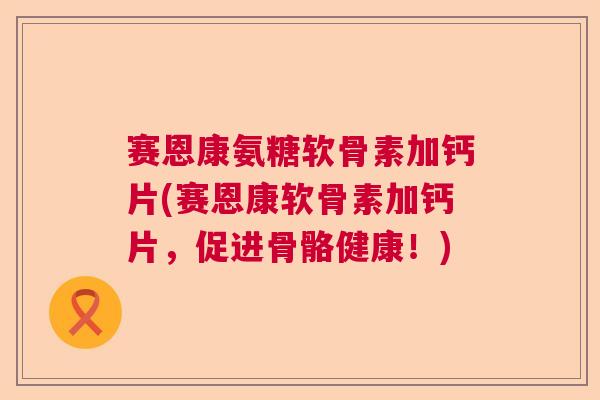 赛恩康氨糖软骨素加钙片(赛恩康软骨素加钙片,促进骨骼健康!)