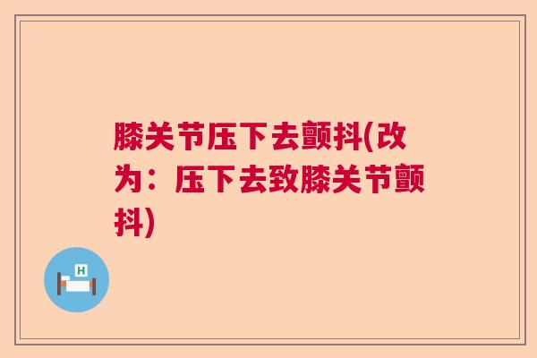 膝关节压下去颤抖(改为:压下去致膝关节颤抖)