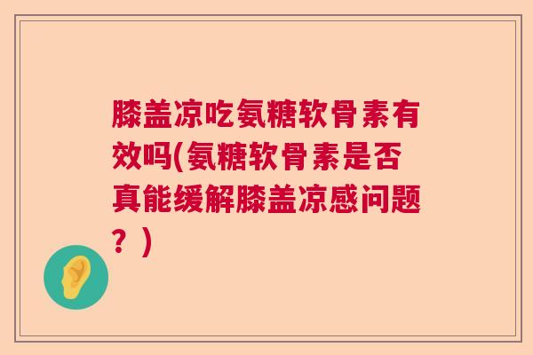 膝盖凉吃氨糖软骨素有效吗(氨糖软骨素是否真能缓解膝盖凉感问题？)