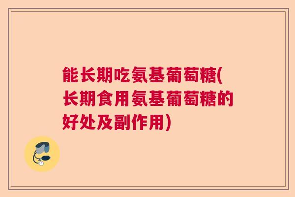 能长期吃氨基葡萄糖(长期食用氨基葡萄糖的好处及副作用)