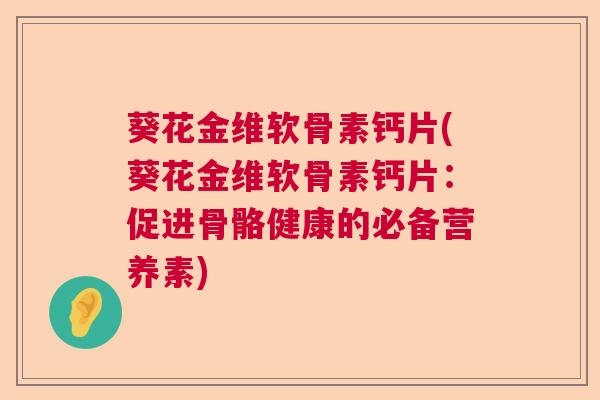 葵花金维软骨素钙片(葵花金维软骨素钙片:促进骨骼健康的必备营养素) 葵花金维软骨素钙片(葵花金维软骨素钙片:促进骨骼健康的必备营养素)