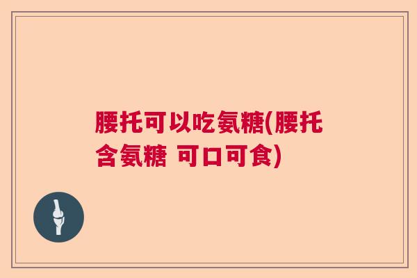 腰托可以吃氨糖(腰托含氨糖 可口可食)