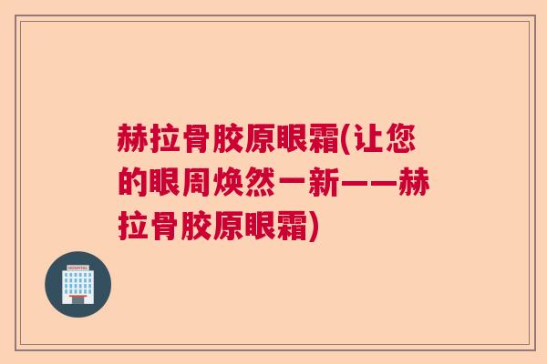 赫拉骨胶原眼霜(让您的眼周焕然一新——赫拉骨胶原眼霜)