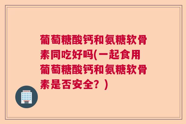 葡萄糖酸钙和氨糖软骨素同吃好吗(一起食用葡萄糖酸钙和氨糖软骨素是否安全?) 葡萄糖酸钙和氨糖软骨素同吃好吗(一起食用葡萄糖酸钙和氨糖软骨素是否安全?)