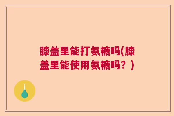 膝盖里能打氨糖吗(膝盖里能使用氨糖吗?) 膝盖里能打氨糖吗(膝盖里能使用氨糖吗?)
