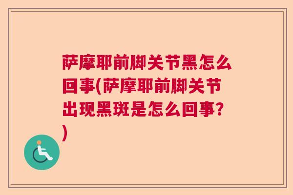 萨摩耶前脚关节黑怎么回事(萨摩耶前脚关节出现黑斑是怎么回事？)