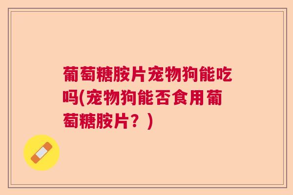 葡萄糖胺片宠物狗能吃吗(宠物狗能否食用葡萄糖胺片?) 葡萄糖胺片宠物狗能吃吗(宠物狗能否食用葡萄糖胺片?)