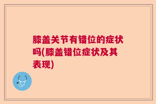 膝盖关节有错位的症状吗(膝盖错位症状及其表现)