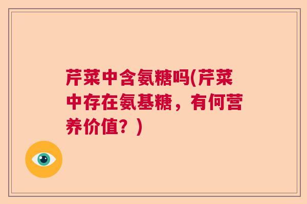 芹菜中含氨糖吗(芹菜中存在氨基糖,有何营养价值?)