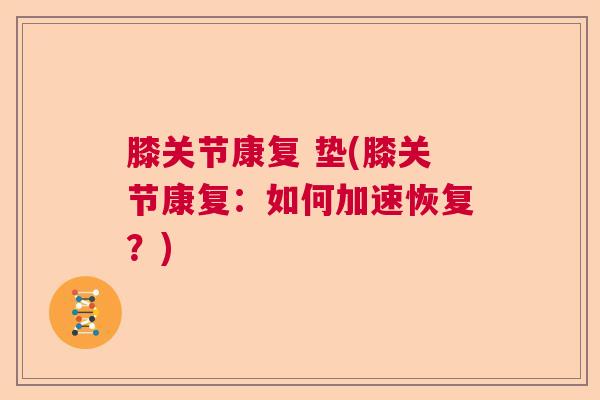 膝关节康复 垫(膝关节康复:如何加速恢复?)