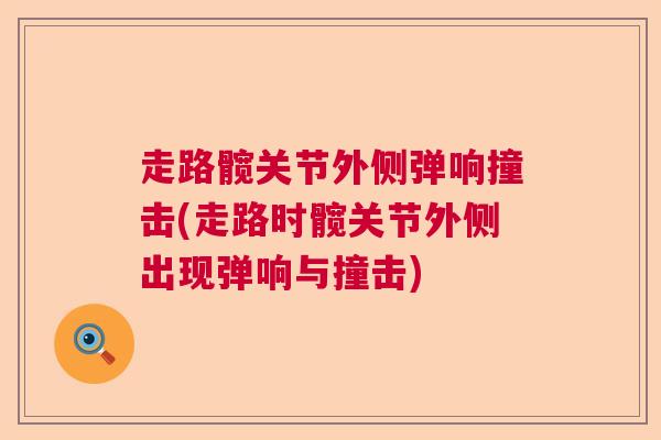 走路髋关节外侧弹响撞击(走路时髋关节外侧出现弹响与撞击)