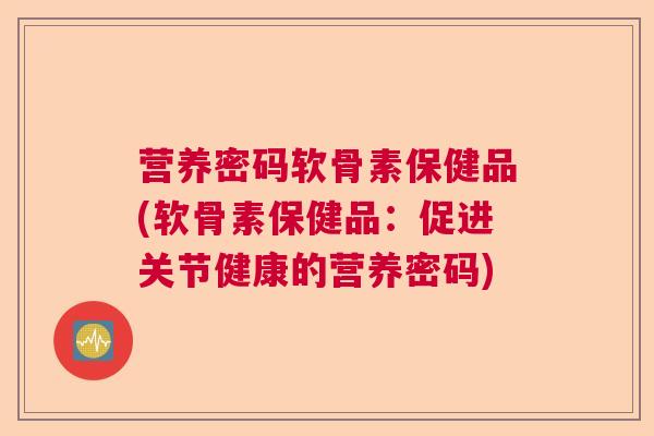 营养密码软骨素保健品(软骨素保健品:促进关节健康的营养密码) 营养密码软骨素保健品(软骨素保健品:促进关节健康的营养密码)