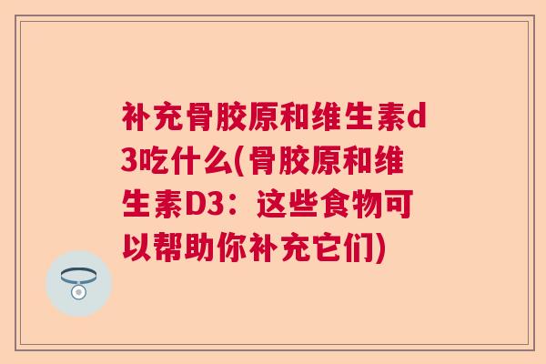 补充骨胶原和维生素d3吃什么(骨胶原和维生素D3:这些食物可以帮助你补充它们)