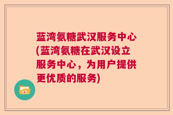 蓝湾氨糖武汉服务中心(蓝湾氨糖在武汉设立服务中心,为用户提供更优质的服务)